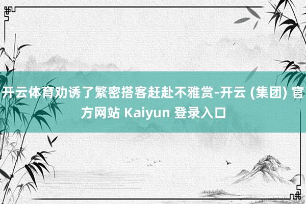 开云体育劝诱了繁密搭客赶赴不雅赏-开云 (集团) 官方网站 Kaiyun 登录入口