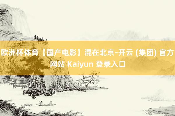 欧洲杯体育【国产电影】混在北京-开云 (集团) 官方网站 Kaiyun 登录入口
