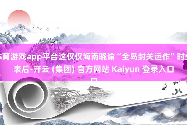 体育游戏app平台这仅仅海南晓谕“全岛封关运作”时分表后-开云 (集团) 官方网站 Kaiyun 登录入口