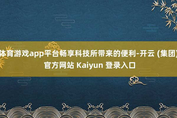 体育游戏app平台畅享科技所带来的便利-开云 (集团) 官方网站 Kaiyun 登录入口