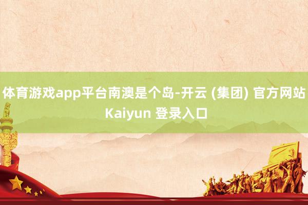 体育游戏app平台南澳是个岛-开云 (集团) 官方网站 Kaiyun 登录入口