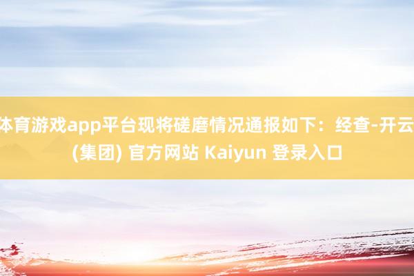 体育游戏app平台现将磋磨情况通报如下：经查-开云 (集团) 官方网站 Kaiyun 登录入口