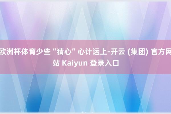 欧洲杯体育少些“猜心”心计运上-开云 (集团) 官方网站 Kaiyun 登录入口
