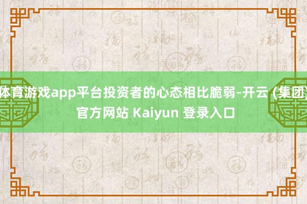 体育游戏app平台投资者的心态相比脆弱-开云 (集团) 官方网站 Kaiyun 登录入口