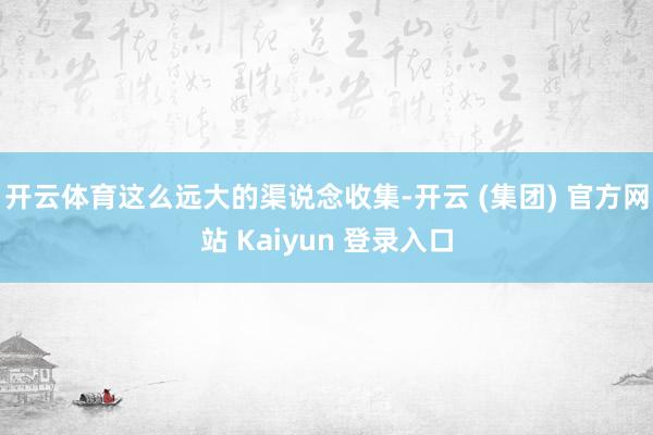 开云体育这么远大的渠说念收集-开云 (集团) 官方网站 Kaiyun 登录入口