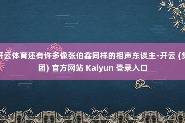 开云体育还有许多像张伯鑫同样的相声东谈主-开云 (集团) 官方网站 Kaiyun 登录入口