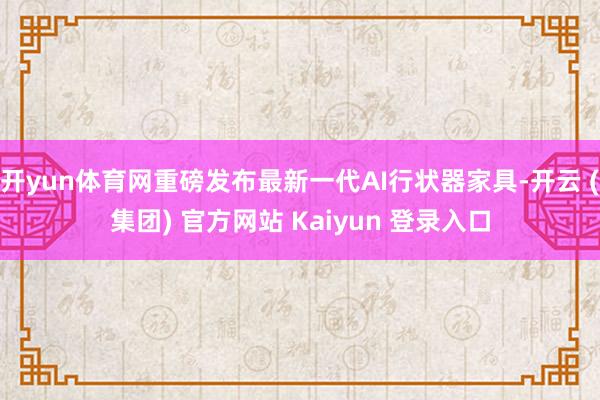开yun体育网重磅发布最新一代AI行状器家具-开云 (集团) 官方网站 Kaiyun 登录入口