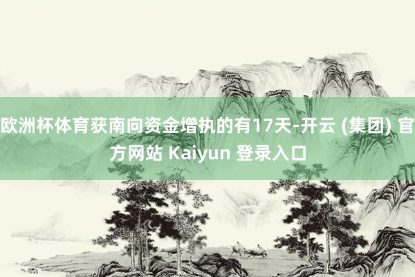 欧洲杯体育获南向资金增执的有17天-开云 (集团) 官方网站 Kaiyun 登录入口