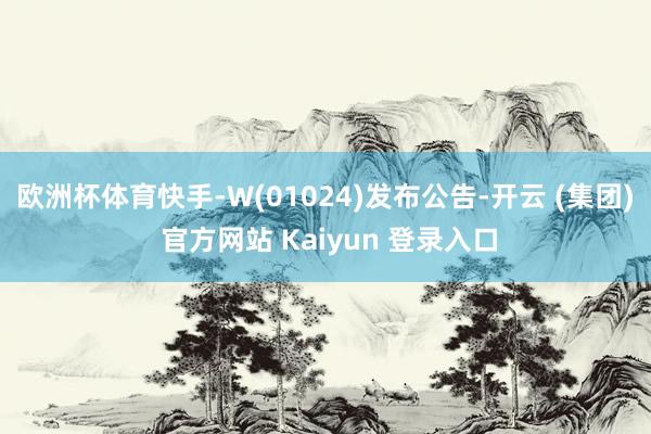 欧洲杯体育快手-W(01024)发布公告-开云 (集团) 官方网站 Kaiyun 登录入口