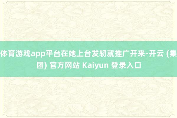 体育游戏app平台在她上台发轫就推广开来-开云 (集团) 官方网站 Kaiyun 登录入口