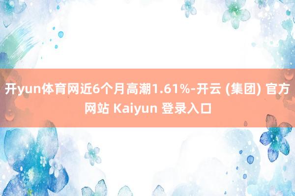 开yun体育网近6个月高潮1.61%-开云 (集团) 官方网站 Kaiyun 登录入口
