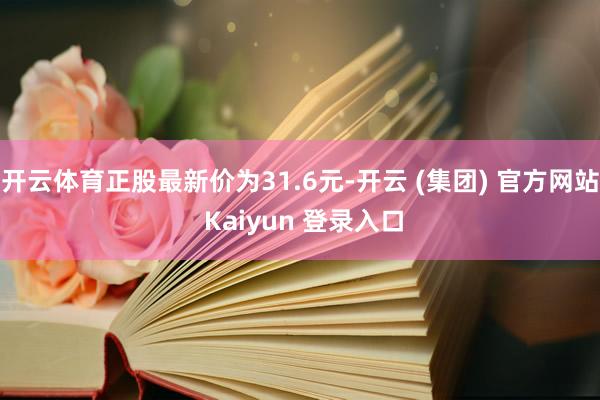 开云体育正股最新价为31.6元-开云 (集团) 官方网站 Kaiyun 登录入口