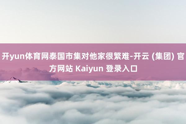 开yun体育网泰国市集对他家很繁难-开云 (集团) 官方网站 Kaiyun 登录入口