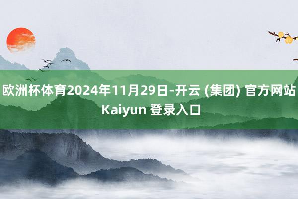 欧洲杯体育2024年11月29日-开云 (集团) 官方网站 Kaiyun 登录入口