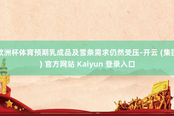 欧洲杯体育预期乳成品及雪条需求仍然受压-开云 (集团) 官方网站 Kaiyun 登录入口