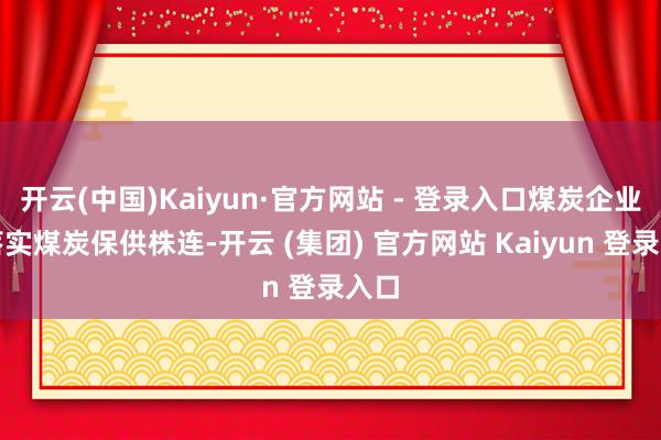 开云(中国)Kaiyun·官方网站 - 登录入口煤炭企业要落实煤炭保供株连-开云 (集团) 官方网站 Kaiyun 登录入口