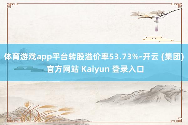 体育游戏app平台转股溢价率53.73%-开云 (集团) 官方网站 Kaiyun 登录入口