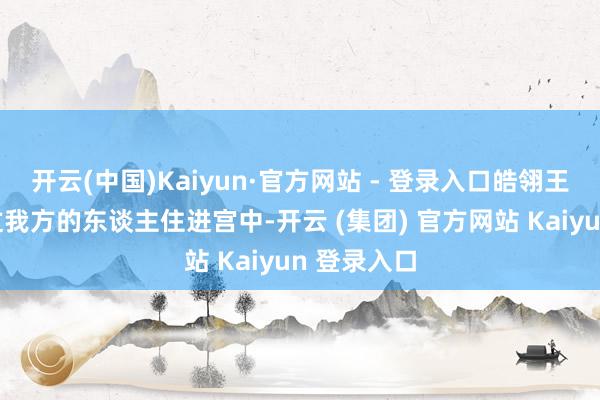 开云(中国)Kaiyun·官方网站 - 登录入口皓翎王会让浮薄过我方的东谈主住进宫中-开云 (集团) 官方网站 Kaiyun 登录入口