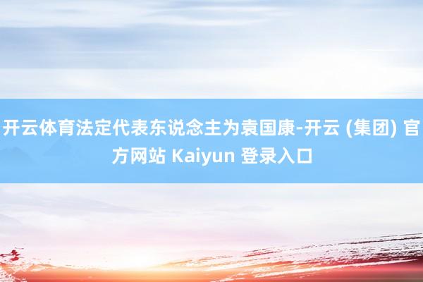 开云体育法定代表东说念主为袁国康-开云 (集团) 官方网站 Kaiyun 登录入口