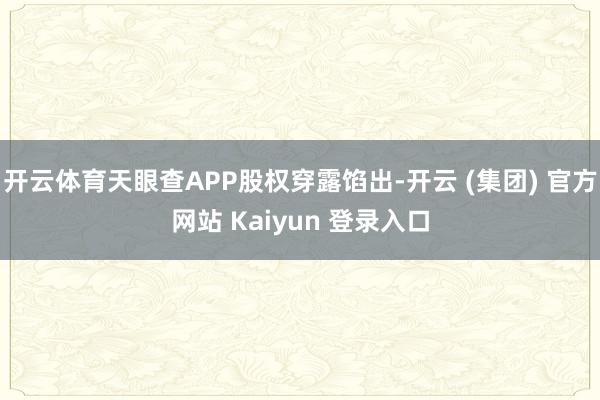 开云体育天眼查APP股权穿露馅出-开云 (集团) 官方网站 Kaiyun 登录入口
