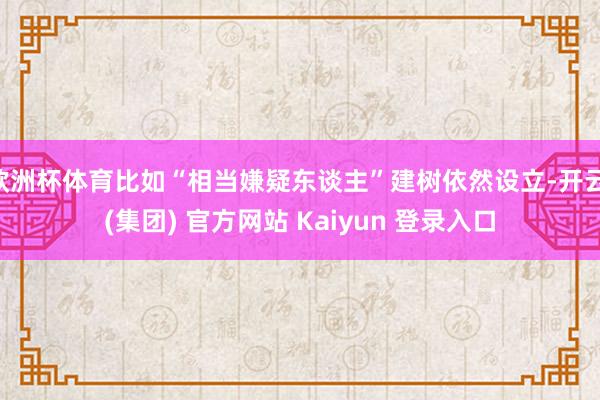 欧洲杯体育比如“相当嫌疑东谈主”建树依然设立-开云 (集团) 官方网站 Kaiyun 登录入口
