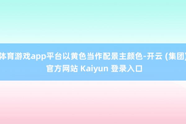 体育游戏app平台以黄色当作配景主颜色-开云 (集团) 官方网站 Kaiyun 登录入口