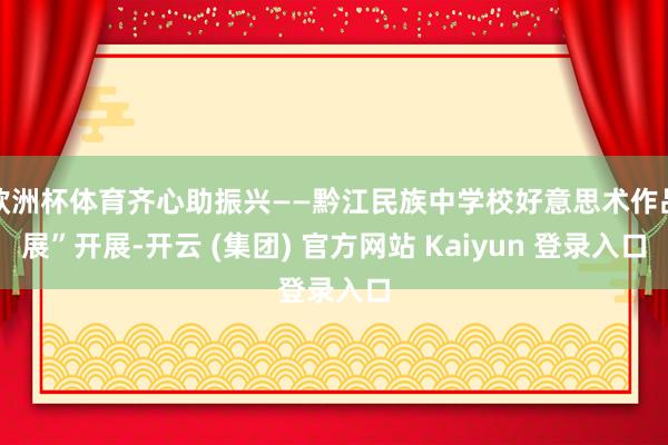 欧洲杯体育齐心助振兴——黔江民族中学校好意思术作品展”开展-开云 (集团) 官方网站 Kaiyun 登录入口