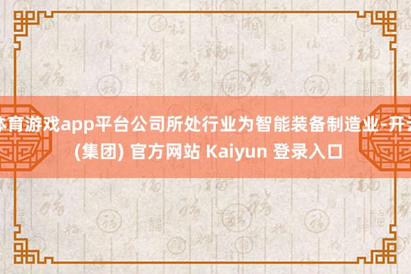 体育游戏app平台公司所处行业为智能装备制造业-开云 (集团) 官方网站 Kaiyun 登录入口