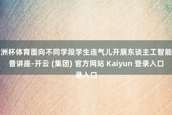 欧洲杯体育面向不同学段学生连气儿开展东谈主工智能科普讲座-开云 (集团) 官方网站 Kaiyun 登录入口