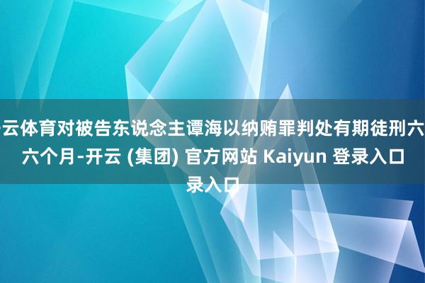 开云体育对被告东说念主谭海以纳贿罪判处有期徒刑六年六个月-开云 (集团) 官方网站 Kaiyun 登录入口