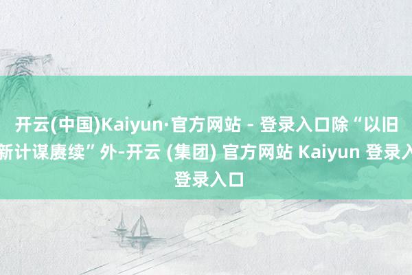 开云(中国)Kaiyun·官方网站 - 登录入口除“以旧换新计谋赓续”外-开云 (集团) 官方网站 Kaiyun 登录入口