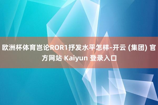 欧洲杯体育岂论ROR1抒发水平怎样-开云 (集团) 官方网站 Kaiyun 登录入口