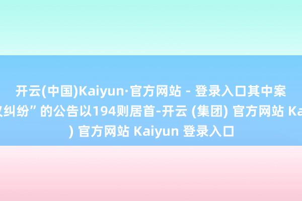 开云(中国)Kaiyun·官方网站 - 登录入口其中案由为“交易协议纠纷”的公告以194则居首-开云 (集团) 官方网站 Kaiyun 登录入口