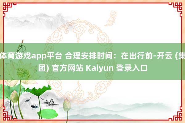 体育游戏app平台 合理安排时间：在出行前-开云 (集团) 官方网站 Kaiyun 登录入口