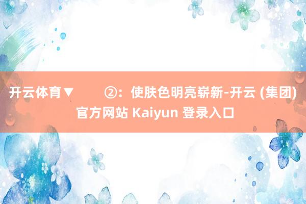 开云体育▼        ②：使肤色明亮崭新-开云 (集团) 官方网站 Kaiyun 登录入口