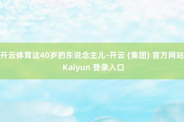 开云体育这40岁的东说念主儿-开云 (集团) 官方网站 Kaiyun 登录入口