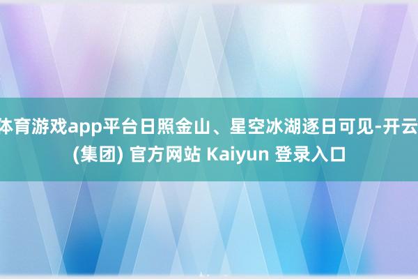 体育游戏app平台日照金山、星空冰湖逐日可见-开云 (集团) 官方网站 Kaiyun 登录入口