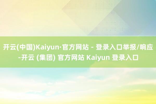 开云(中国)Kaiyun·官方网站 - 登录入口举报/响应-开云 (集团) 官方网站 Kaiyun 登录入口