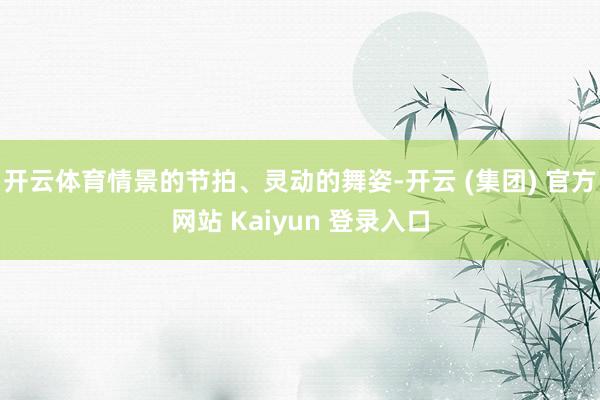 开云体育情景的节拍、灵动的舞姿-开云 (集团) 官方网站 Kaiyun 登录入口