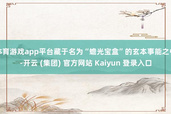 体育游戏app平台藏于名为“蟾光宝盒”的玄本事能之中-开云 (集团) 官方网站 Kaiyun 登录入口