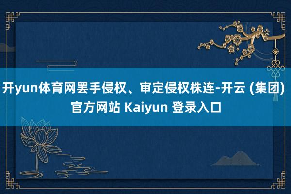 开yun体育网罢手侵权、审定侵权株连-开云 (集团) 官方网站 Kaiyun 登录入口