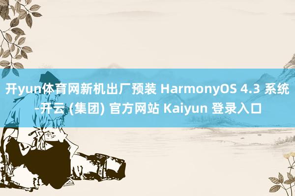 开yun体育网新机出厂预装 HarmonyOS 4.3 系统-开云 (集团) 官方网站 Kaiyun 登录入口