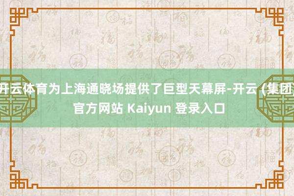 开云体育为上海通晓场提供了巨型天幕屏-开云 (集团) 官方网站 Kaiyun 登录入口