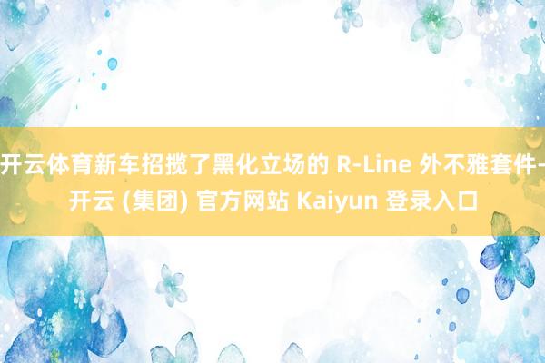 开云体育新车招揽了黑化立场的 R-Line 外不雅套件-开云 (集团) 官方网站 Kaiyun 登录入口