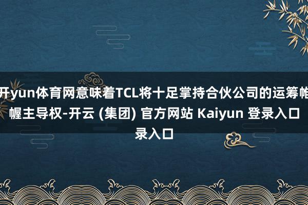 开yun体育网意味着TCL将十足掌持合伙公司的运筹帷幄主导权-开云 (集团) 官方网站 Kaiyun 登录入口