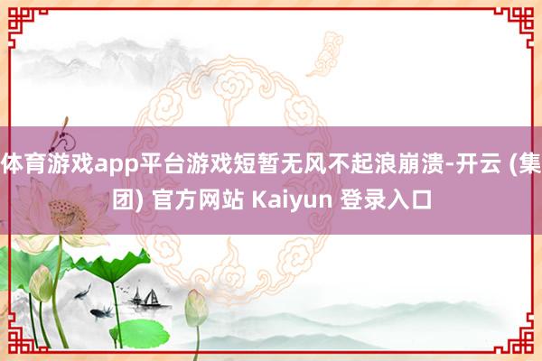 体育游戏app平台游戏短暂无风不起浪崩溃-开云 (集团) 官方网站 Kaiyun 登录入口