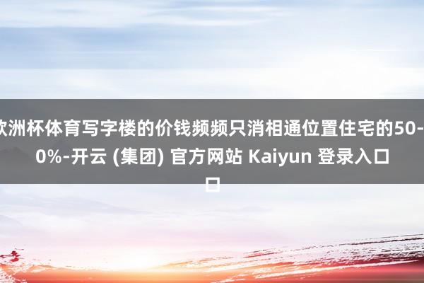 欧洲杯体育写字楼的价钱频频只消相通位置住宅的50-70%-开云 (集团) 官方网站 Kaiyun 登录入口
