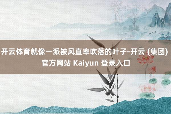 开云体育就像一派被风直率吹落的叶子-开云 (集团) 官方网站 Kaiyun 登录入口