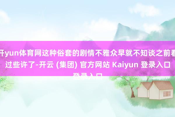 开yun体育网这种俗套的剧情不雅众早就不知谈之前看过些许了-开云 (集团) 官方网站 Kaiyun 登录入口
