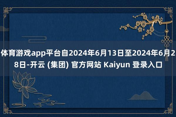 体育游戏app平台自2024年6月13日至2024年6月28日-开云 (集团) 官方网站 Kaiyun 登录入口